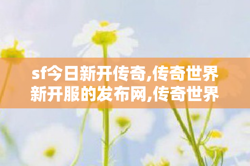 sf今日新开传奇,传奇世界新开服的发布网,传奇世界老版本,传奇世界新开服的发布网