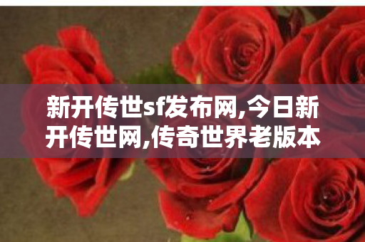 新开传世sf发布网,今日新开传世网,传奇世界老版本下载,今日新开传世网