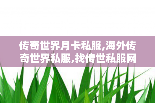 传奇世界月卡私服,海外传奇世界私服,找传世私服网站,海外传奇世界私服