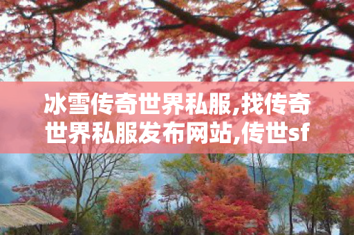 冰雪传奇世界私服,找传奇世界私服发布网站,传世sf传奇世界私服网,找传奇世界私服发布网站
