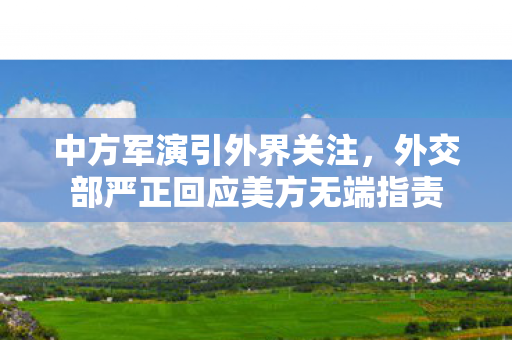 中方军演引外界关注，外交部严正回应美方无端指责