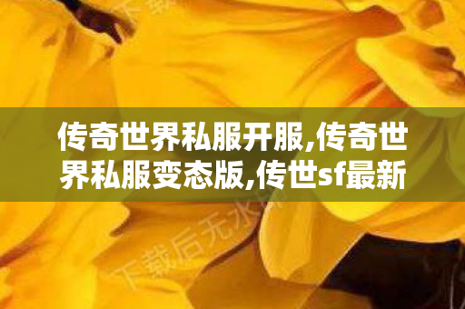 传奇世界私服开服,传奇世界私服变态版,传世sf最新发布网,传奇世界私服变态版