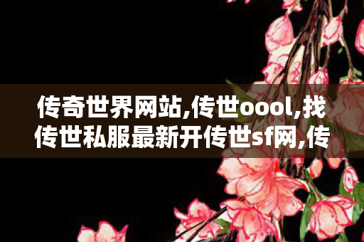 传奇世界网站,传世oool,找传世私服最新开传世sf网,传世oool