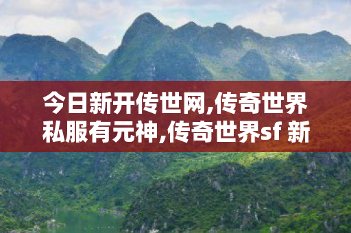 今日新开传世网,传奇世界私服有元神,传奇世界sf 新开网站,传奇世界私服有元神