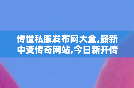 传世私服发布网大全,最新中变传奇网站,今日新开传奇世界网站,最新中变传奇网站
