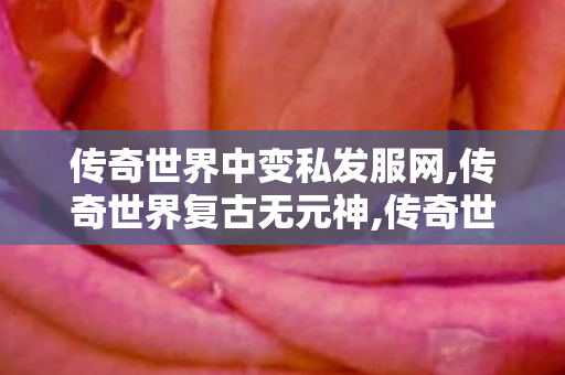传奇世界中变私发服网,传奇世界复古无元神,传奇世界sf网站发布网,传奇世界复古无元神