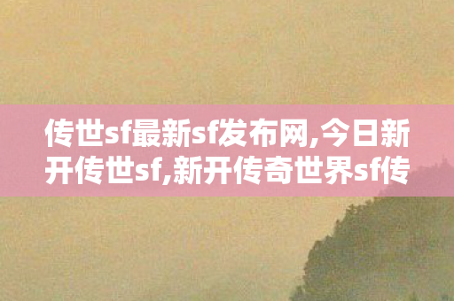 传世sf最新sf发布网,今日新开传世sf,新开传奇世界sf传世sf网站,今日新开传世sf