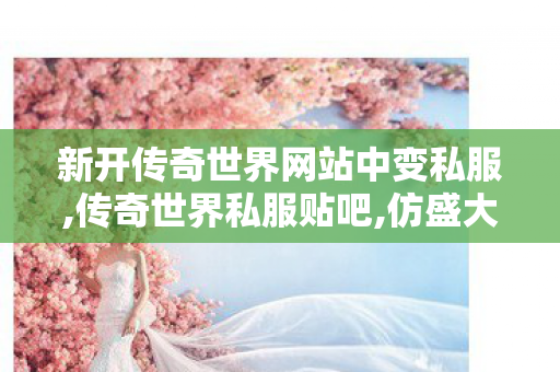 新开传奇世界网站中变私服,传奇世界私服贴吧,仿盛大传世私服,传奇世界私服贴吧
