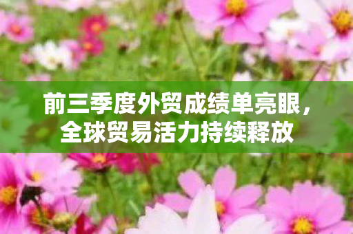 前三季度外贸成绩单亮眼，全球贸易活力持续释放
