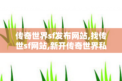 传奇世界sf发布网站,找传世sf网站,新开传奇世界私服发布网站,找传世sf网站