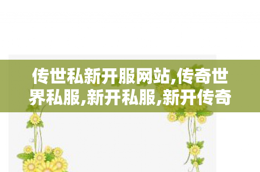 传世私新开服网站,传奇世界私服,新开私服,新开传奇世界sf发布网站,传奇世界私服,新开私服