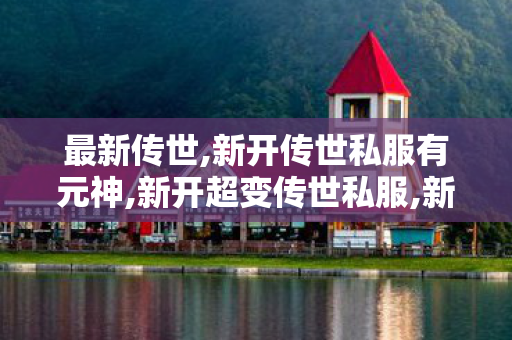 最新传世,新开传世私服有元神,新开超变传世私服,新开传世私服有元神