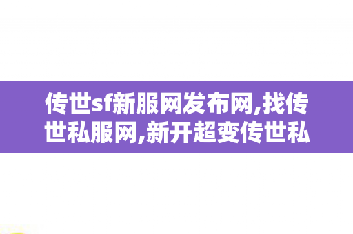 传世sf新服网发布网,找传世私服网,新开超变传世私服,找传世私服网