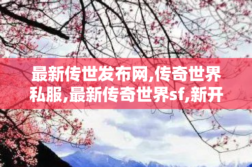 最新传世发布网,传奇世界私服,最新传奇世界sf,新开传世网站刚开一秒,传奇世界私服,最新传奇世界sf