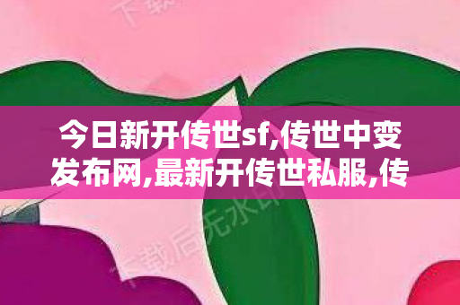 今日新开传世sf,传世中变发布网,最新开传世私服,传世中变发布网