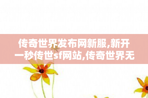 传奇世界发布网新服,新开一秒传世sf网站,传奇世界无元神区,新开一秒传世sf网站