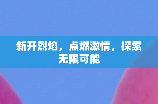 新开烈焰，点燃激情，探索无限可能
