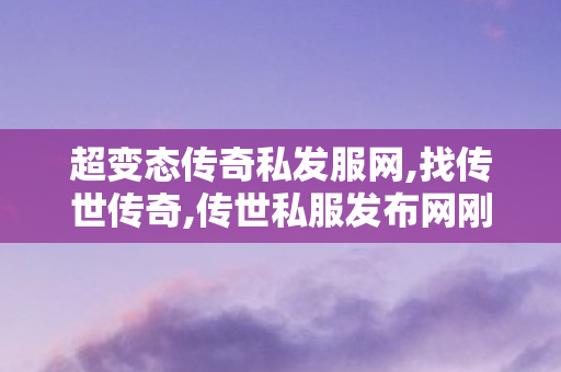 超变态传奇私发服网,找传世传奇,传世私服发布网刚开一秒,找传世传奇