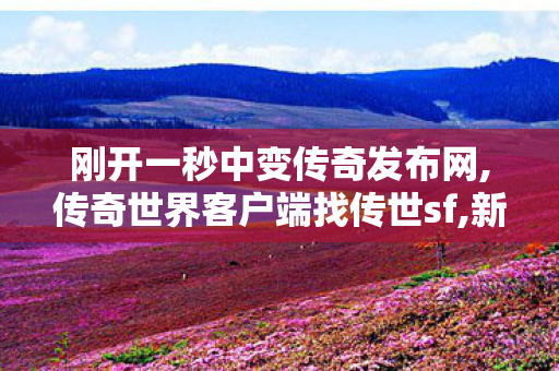 刚开一秒中变传奇发布网,传奇世界客户端	找传世sf,新开传奇世界网站中变私服,传奇世界客户端	找传世sf