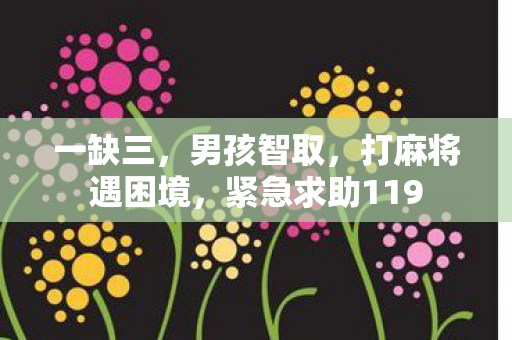 一缺三，男孩智取，打麻将遇困境，紧急求助119