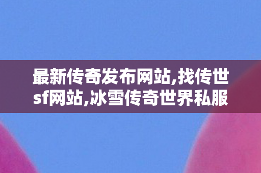 最新传奇发布网站,找传世sf网站,冰雪传奇世界私服,找传世sf网站