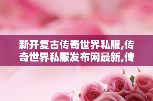 新开复古传奇世界私服,传奇世界私服发布网最新,传奇世界私服发布网刚开一秒,传奇世界私服发布网最新