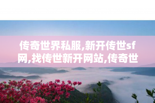 传奇世界私服,新开传世sf网,找传世新开网站,传奇世界最新版本,找传世新开网站
