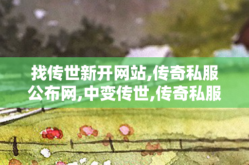 找传世新开网站,传奇私服公布网,中变传世,传奇私服公布网