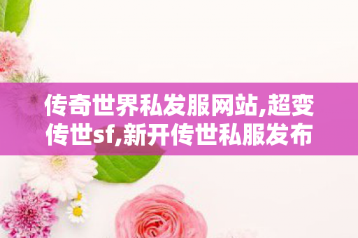 传奇世界私发服网站,超变传世sf,新开传世私服发布网,超变传世sf