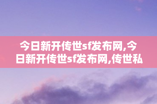今日新开传世sf发布网,今日新开传世sf发布网,传世私服漏洞,今日新开传世sf发布网