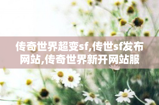 传奇世界超变sf,传世sf发布网站,传奇世界新开网站服,传世sf发布网站