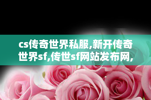 cs传奇世界私服,新开传奇世界sf,传世sf网站发布网,新开传奇世界sf