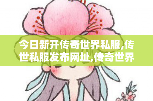 今日新开传奇世界私服,传世私服发布网址,传奇世界私服,传世sf网站,传世私服发布网址